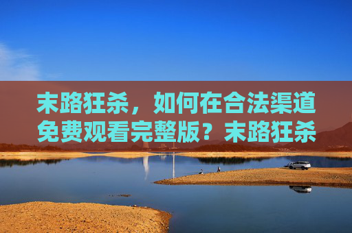 末路狂杀,如何在合法渠道免费观看完整版?末路狂杀,如何合法免费观看完整版 末路狂杀,如何在合法渠道免费观看完整版?末路狂杀,如何合法免费观看完整版