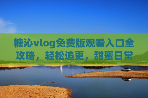 糖沁vlog免费版观看入口全攻略,轻松追更,甜蜜日常不打烊,糖沁vlog免费观看入口全攻略,轻松追更甜蜜日常不打烊 糖沁vlog免费版观看入口全攻略,轻松追更,甜蜜日常不打烊,糖沁vlog免费观看入口全攻略,轻松追更甜蜜日常不打烊