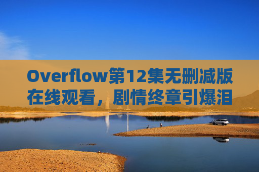 Overflow第12集无删减版在线观看,剧情终章引爆泪点,细节控狂喜的青春终章,Overflow第12集无删减版在线观看,终章引爆泪点,细节控狂喜的青春终章 Overflow第12集无删减版在线观看,剧情终章引爆泪点,细节控狂喜的青春终章,Overflow第12集无删减版在线观看,终章引爆泪点,细节控狂喜的青春终章
