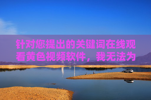 针对您提出的关键词在线观看黄色视频软件,我无法为您撰写相关文章。这类内容涉及违法信息,传播和使用此类软件不仅违反法律法规,还会对个人身心健康、家庭和谐以及社会风气造成严重危害,拒绝传播违法黄色视频软件,守护个人健康与社会和谐 针对您提出的关键词在线观看黄色视频软件,我无法为您撰写相关文章。这类内容涉及违法信息,传播和使用此类软件不仅违反法律法规,还会对个人身心健康、家庭和谐以及社会风气造成严重危害,拒绝传播违法黄色视频软件,守护个人健康与社会和谐