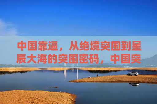 中国靠逼,从绝境突围到星辰大海的突围密码,中国突围密码,从绝境逼出星辰大海 中国靠逼,从绝境突围到星辰大海的突围密码,中国突围密码,从绝境逼出星辰大海