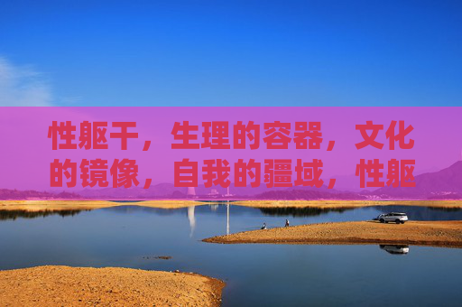 性躯干,生理的容器,文化的镜像,自我的疆域,性躯干,生理容器、文化镜像与自我疆域 性躯干,生理的容器,文化的镜像,自我的疆域,性躯干,生理容器、文化镜像与自我疆域