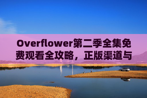 Overflower第二季全集免费观看全攻略，正版渠道与合法资源汇总，Overflower第二季全集免费观看攻略，正版合法渠道汇总