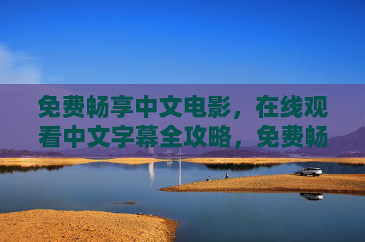 免费畅享中文电影,在线观看中文字幕全攻略,免费畅享中文电影,在线观看中文字幕全攻略 免费畅享中文电影,在线观看中文字幕全攻略,免费畅享中文电影,在线观看中文字幕全攻略