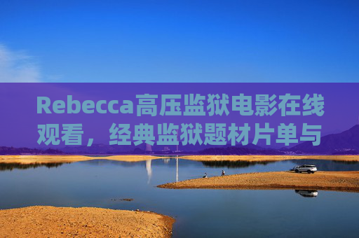 Rebecca高压监狱电影在线观看,经典监狱题材片单与合法观看指南,经典监狱题材片单与合法观看指南——含Rebecca高压电影在线观看 Rebecca高压监狱电影在线观看,经典监狱题材片单与合法观看指南,经典监狱题材片单与合法观看指南——含Rebecca高压电影在线观看