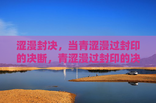 涩漫封决，当青涩漫过封印的决断，青涩漫过封印的决断