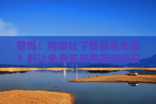 警惕!撸撸杜下载安装免费?别让免费陷阱吞噬你的安全与权益,警惕!免费下载陷阱吞噬安全权益 警惕!撸撸杜下载安装免费?别让免费陷阱吞噬你的安全与权益,警惕!免费下载陷阱吞噬安全权益