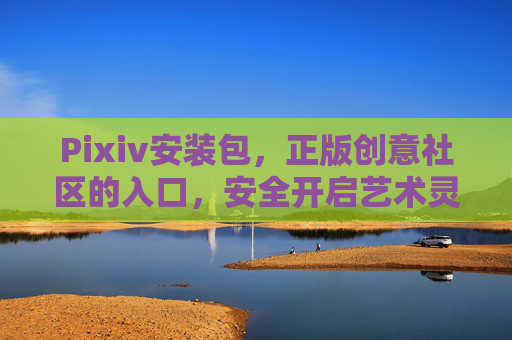 Pixiv安装包,正版创意社区的入口,安全开启艺术灵感之旅,Pixiv正版安装包,安全开启艺术灵感之旅 Pixiv安装包,正版创意社区的入口,安全开启艺术灵感之旅,Pixiv正版安装包,安全开启艺术灵感之旅