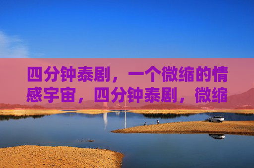 四分钟泰剧，一个微缩的情感宇宙，四分钟泰剧，微缩的情感宇宙