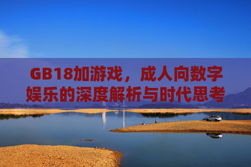 GB18加游戏,成人向数字娱乐的深度解析与时代思考,GB18加游戏,成人向数字娱乐的深度解析与时代思考 GB18加游戏,成人向数字娱乐的深度解析与时代思考,GB18加游戏,成人向数字娱乐的深度解析与时代思考