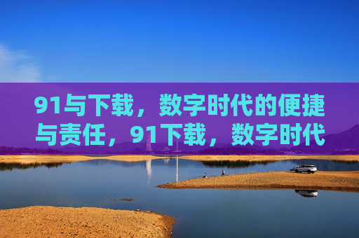 91与下载,数字时代的便捷与责任,91下载,数字时代的便捷与责任 91与下载,数字时代的便捷与责任,91下载,数字时代的便捷与责任