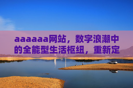 aaaaaa网站,数字浪潮中的全能型生活枢纽,重新定义用户体验边界,aaaaaa网站,数字浪潮全能生活枢纽,重新定义用户体验边界 aaaaaa网站,数字浪潮中的全能型生活枢纽,重新定义用户体验边界,aaaaaa网站,数字浪潮全能生活枢纽,重新定义用户体验边界