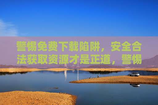 警惕免费下载陷阱,安全合法获取资源才是正道,警惕免费下载陷阱,安全合法获取是正道 警惕免费下载陷阱,安全合法获取资源才是正道,警惕免费下载陷阱,安全合法获取是正道