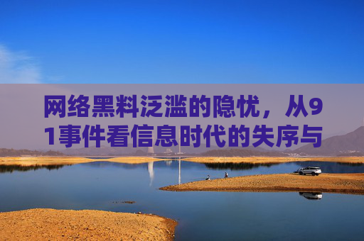 网络黑料泛滥的隐忧,从91事件看信息时代的失序与反思,网络黑料泛滥的隐忧,从91事件看信息时代失序与反思 网络黑料泛滥的隐忧,从91事件看信息时代的失序与反思,网络黑料泛滥的隐忧,从91事件看信息时代失序与反思