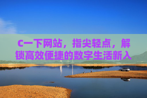 C一下网站,指尖轻点,解锁高效便捷的数字生活新入口,C一下,数字生活的高效便捷新入口 C一下网站,指尖轻点,解锁高效便捷的数字生活新入口,C一下,数字生活的高效便捷新入口