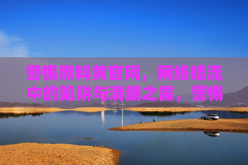 警惕黑料黄官网,网络暗流中的陷阱与清朗之需,警惕黑料黄官网陷阱,守护网络清朗空间 警惕黑料黄官网,网络暗流中的陷阱与清朗之需,警惕黑料黄官网陷阱,守护网络清朗空间