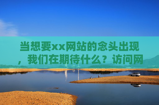 当想要xx网站的念头出现,我们在期待什么?访问网站,我们在期待什么? 当想要xx网站的念头出现,我们在期待什么?访问网站,我们在期待什么?