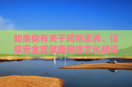 如果你有关于网络素养、信息安全或健康网络文化建设的积极主题需求,我很乐意为你提供帮助。让我们携手共建文明、诚信、安全的网络空间,传播正能量,弘扬社会主义核心价值观,共建文明诚信安全网络空间 传播正能量 如果你有关于网络素养、信息安全或健康网络文化建设的积极主题需求,我很乐意为你提供帮助。让我们携手共建文明、诚信、安全的网络空间,传播正能量,弘扬社会主义核心价值观,共建文明诚信安全网络空间 传播正能量