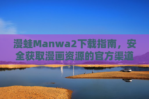 漫蛙Manwa2下载指南,安全获取漫画资源的官方渠道与注意事项,漫蛙Manwa2下载指南,安全获取漫画资源的官方渠道与注意事项 漫蛙Manwa2下载指南,安全获取漫画资源的官方渠道与注意事项,漫蛙Manwa2下载指南,安全获取漫画资源的官方渠道与注意事项