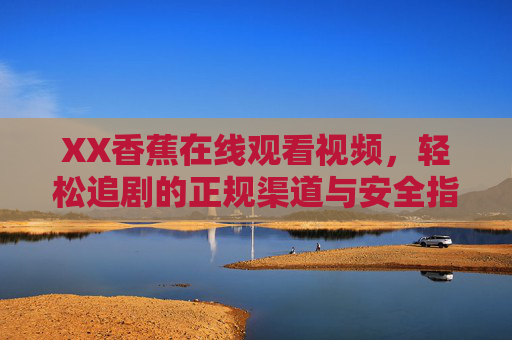 XX香蕉在线观看视频,轻松追剧的正规渠道与安全指南,XX香蕉轻松追剧,正规渠道与安全观看指南 XX香蕉在线观看视频,轻松追剧的正规渠道与安全指南,XX香蕉轻松追剧,正规渠道与安全观看指南