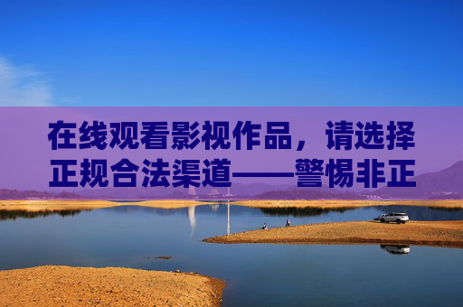 在线观看影视作品，请选择正规合法渠道——警惕非正规网站风险，在线观看影视请选正规渠道，警惕非正规网站风险