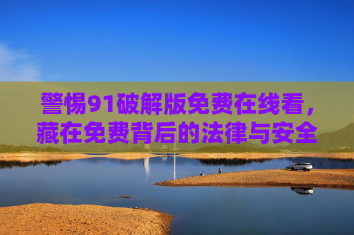 警惕91破解版免费在线看，藏在免费背后的法律与安全陷阱，警惕91破解版免费在线看，免费背后的法律与安全陷阱