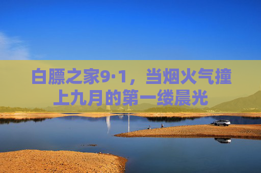 白膘之家9·1,当烟火气撞上九月的第一缕晨光 白膘之家9·1,当烟火气撞上九月的第一缕晨光