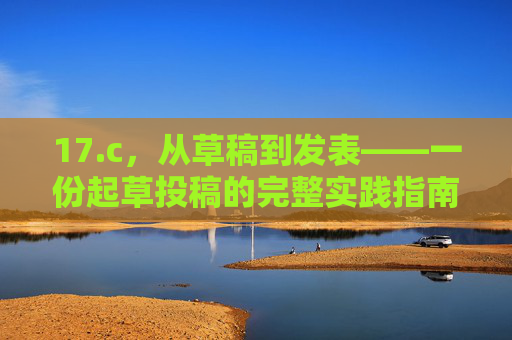 17.c,从草稿到发表——一份起草投稿的完整实践指南,从草稿到发表——起草投稿的完整实践指南 17.c,从草稿到发表——一份起草投稿的完整实践指南,从草稿到发表——起草投稿的完整实践指南