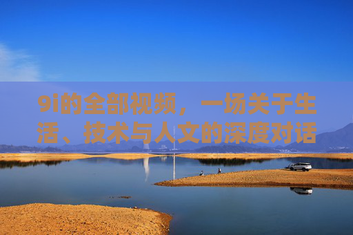 9i的全部视频,一场关于生活、技术与人文的深度对话,9i视频,生活、技术与人文的深度对话 9i的全部视频,一场关于生活、技术与人文的深度对话,9i视频,生活、技术与人文的深度对话