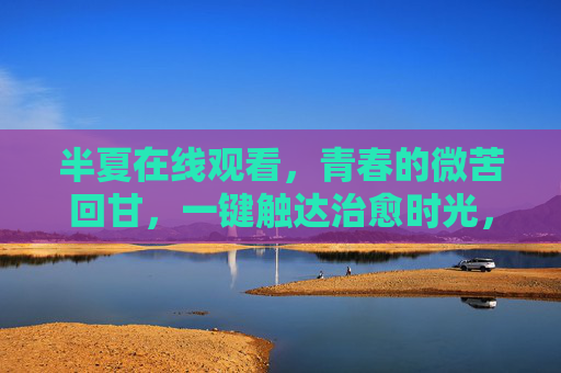 半夏在线观看,青春的微苦回甘,一键触达治愈时光,半夏,青春微苦回甘,治愈时光 半夏在线观看,青春的微苦回甘,一键触达治愈时光,半夏,青春微苦回甘,治愈时光