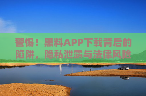 警惕!黑料APP下载背后的陷阱,隐私泄露与法律风险,警惕!黑料APP下载陷阱,隐私泄露与法律风险 警惕!黑料APP下载背后的陷阱,隐私泄露与法律风险,警惕!黑料APP下载陷阱,隐私泄露与法律风险