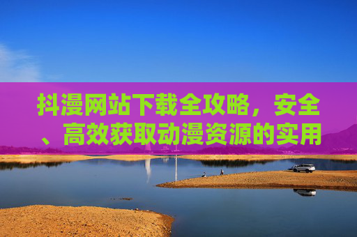 抖漫网站下载全攻略,安全、高效获取动漫资源的实用指南,抖漫网站下载全攻略,安全高效获取动漫资源指南 抖漫网站下载全攻略,安全、高效获取动漫资源的实用指南,抖漫网站下载全攻略,安全高效获取动漫资源指南