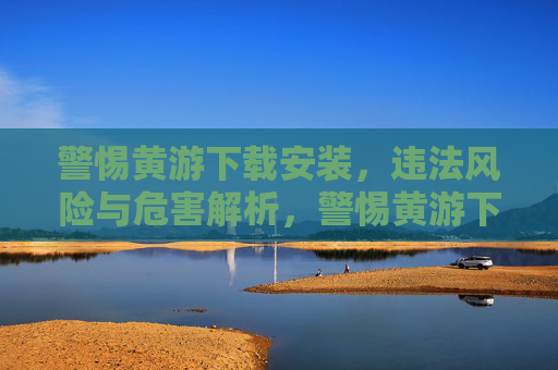 警惕黄游下载安装,违法风险与危害解析,警惕黄游下载安装,违法风险与危害解析 警惕黄游下载安装,违法风险与危害解析,警惕黄游下载安装,违法风险与危害解析