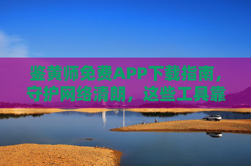 鉴黄师免费APP下载指南,守护网络清朗,这些工具靠谱吗?免费鉴黄师APP下载指南,守护网络清朗,工具靠谱吗? 鉴黄师免费APP下载指南,守护网络清朗,这些工具靠谱吗?免费鉴黄师APP下载指南,守护网络清朗,工具靠谱吗?