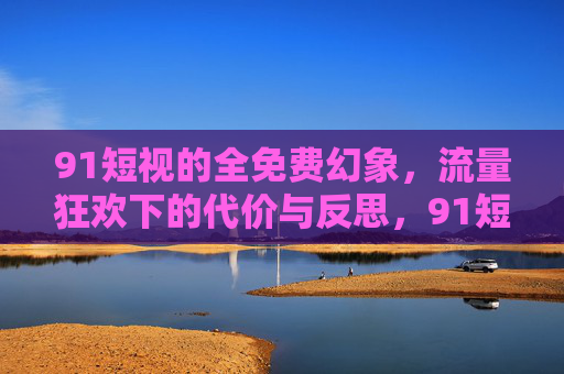 91短视的全免费幻象,流量狂欢下的代价与反思,91短视,流量狂欢下全免费幻象的代价与反思 91短视的全免费幻象,流量狂欢下的代价与反思,91短视,流量狂欢下全免费幻象的代价与反思