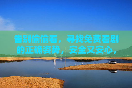 告别偷偷看,寻找免费看剧的正确姿势,安全又安心,免费看剧安全又安心,告别偷偷看的正确姿势 告别偷偷看,寻找免费看剧的正确姿势,安全又安心,免费看剧安全又安心,告别偷偷看的正确姿势
