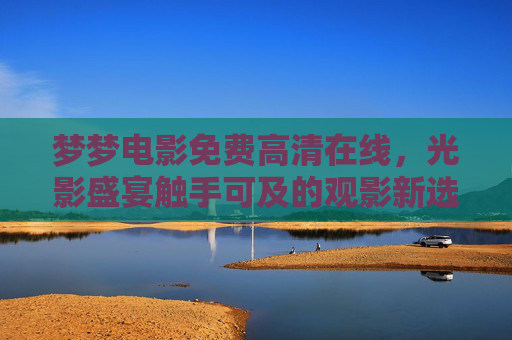 梦梦电影免费高清在线,光影盛宴触手可及的观影新选择,梦梦电影,免费高清光影盛宴,观影新选择 梦梦电影免费高清在线,光影盛宴触手可及的观影新选择,梦梦电影,免费高清光影盛宴,观影新选择