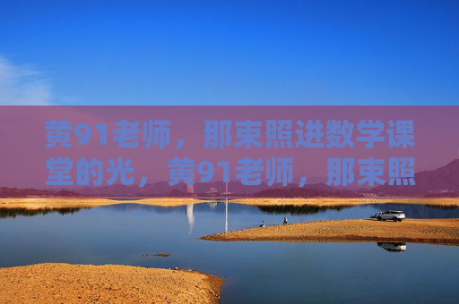 黄91老师,那束照进数学课堂的光,黄91老师,那束照进数学课堂的光 黄91老师,那束照进数学课堂的光,黄91老师,那束照进数学课堂的光
