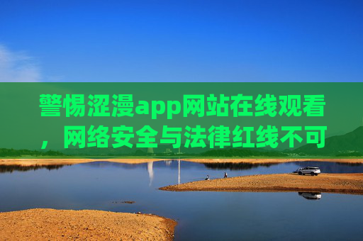 警惕涩漫app网站在线观看，网络安全与法律红线不可越，警惕涩漫app网站在线观看，网络安全与法律红线不可越