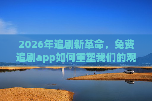 2026年追剧新革命,免费追剧app如何重塑我们的观影体验?2026追剧新革命,免费app重塑观影体验 2026年追剧新革命,免费追剧app如何重塑我们的观影体验?2026追剧新革命,免费app重塑观影体验