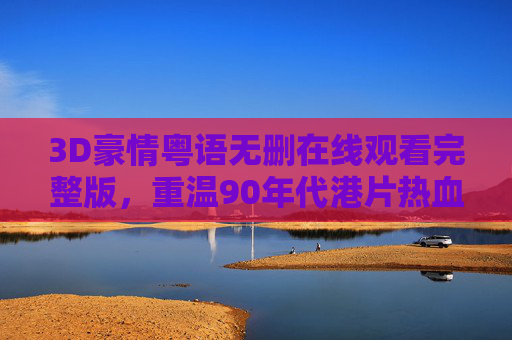 3D豪情粤语无删在线观看完整版,重温90年代港片热血与江湖本色,3D豪情粤语无删版,重温90年代港片热血江湖本色 3D豪情粤语无删在线观看完整版,重温90年代港片热血与江湖本色,3D豪情粤语无删版,重温90年代港片热血江湖本色