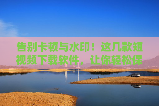 告别卡顿与水印!这几款短视频下载软件,让你轻松保存喜欢的内容,告别卡顿与水印!这几款短视频下载软件,轻松保存喜欢内容 告别卡顿与水印!这几款短视频下载软件,让你轻松保存喜欢的内容,告别卡顿与水印!这几款短视频下载软件,轻松保存喜欢内容
