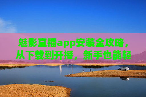 魅影直播app安装全攻略，从下载到开播，新手也能轻松上手，魅影直播app安装全攻略，从下载到开播，新手轻松上手