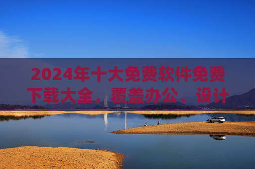2024年十大免费软件免费下载大全,覆盖办公、设计、系统优化等全场景,安全无广告!2024年十大免费软件全场景覆盖 安全无广告下载 2024年十大免费软件免费下载大全,覆盖办公、设计、系统优化等全场景,安全无广告!2024年十大免费软件全场景覆盖 安全无广告下载
