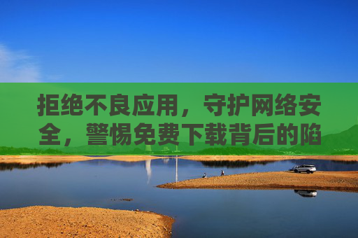 拒绝不良应用,守护网络安全,警惕免费下载背后的陷阱,警惕免费下载陷阱,守护网络安全 拒绝不良应用,守护网络安全,警惕免费下载背后的陷阱,警惕免费下载陷阱,守护网络安全