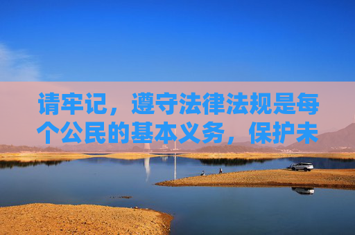 请牢记,遵守法律法规是每个公民的基本义务,保护未成年人健康成长是我们共同的责任。让我们携手抵制不良信息,传播正能量,共建文明、健康、和谐的网络环境 请牢记,遵守法律法规是每个公民的基本义务,保护未成年人健康成长是我们共同的责任。让我们携手抵制不良信息,传播正能量,共建文明、健康、和谐的网络环境