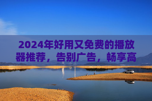2024年好用又免费的播放器推荐,告别广告,畅享高清观影体验,2024年免费好用播放器推荐,告别广告,畅享高清观影 2024年好用又免费的播放器推荐,告别广告,畅享高清观影体验,2024年免费好用播放器推荐,告别广告,畅享高清观影