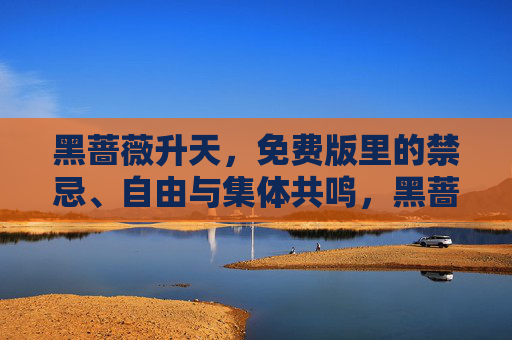 黑蔷薇升天,免费版里的禁忌、自由与集体共鸣,黑蔷薇升天,免费版禁忌、自由与集体共鸣 黑蔷薇升天,免费版里的禁忌、自由与集体共鸣,黑蔷薇升天,免费版禁忌、自由与集体共鸣