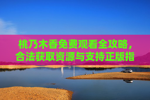 桃乃木香免费观看全攻略,合法获取资源与支持正版指南,桃乃木香免费观看全攻略,合法资源获取与正版支持指南 桃乃木香免费观看全攻略,合法获取资源与支持正版指南,桃乃木香免费观看全攻略,合法资源获取与正版支持指南