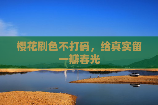 樱花刷色不打码,给真实留一瓣春光 樱花刷色不打码,给真实留一瓣春光